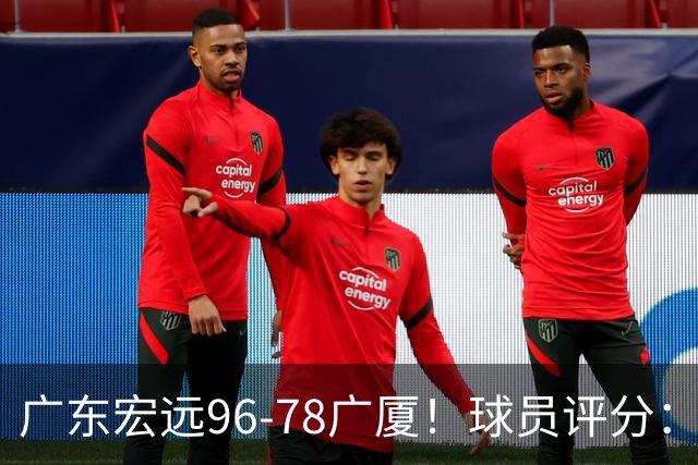 广东宏远96-78广厦！球员评分：3人满分，4人良好，2人不合格