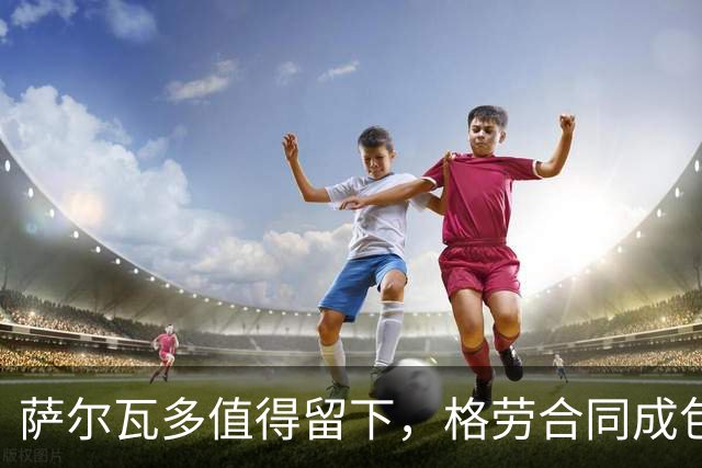 萨尔瓦多值得留下，格劳合同成包袱，津门虎冲击前8，战海港tifo助力