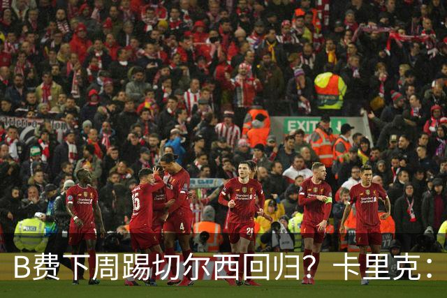 B费下周踢切尔西回归?卡里克:我可没说