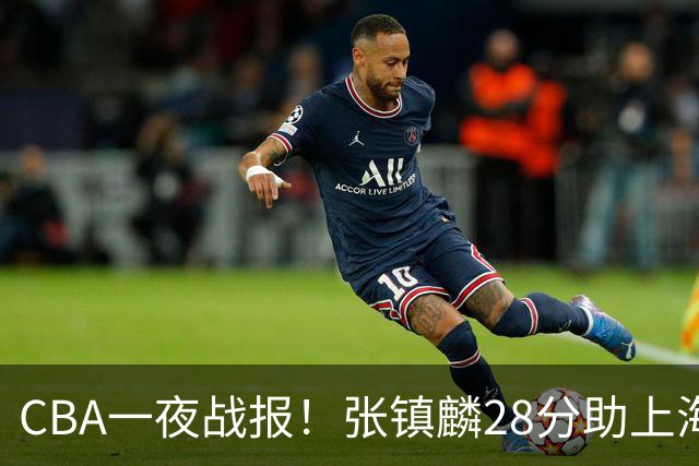 CBA一夜战报!张镇麟28分助上海两连胜,深圳外援单节6记三分救主